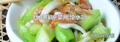 丝瓜拌凉菜用焯水吗