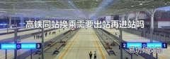 高铁同站换乘需要出站再进站吗