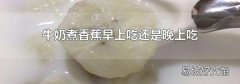 牛奶煮香蕉早上吃還是晚上吃