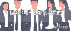 獵頭公司一般怎么收費的 獵頭公司的收費方式是統一的嗎？