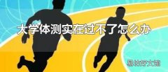 大学体测实在过不了怎么办 加强训练和勇敢面对是大学体测的秘籍