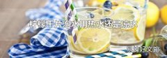 檸檬干片泡水用熱水還是涼水