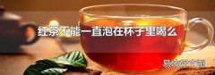 紅茶不能一直泡在杯子里喝么