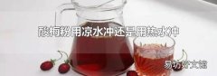 酸梅粉用涼水沖還是用熱水沖