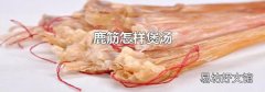 鹿筋怎样煲汤