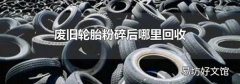 废旧轮胎粉碎后哪里回收