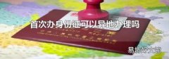 首次办身份证可以异地办理吗