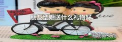 朋友结婚送什么礼物好