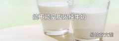 能不能空腹喝纯牛奶