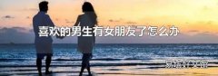 喜欢的男生有女朋友了怎么办