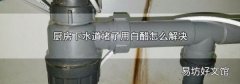 厨房下水道堵了用白醋怎么解决