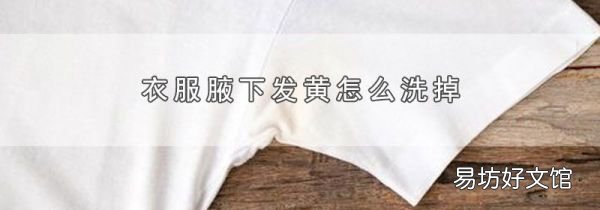 衣服腋下发黄怎么洗掉