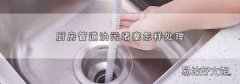 廚房管道油污堵塞怎樣處理