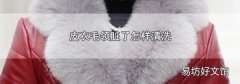 皮衣毛領臟了怎樣清洗