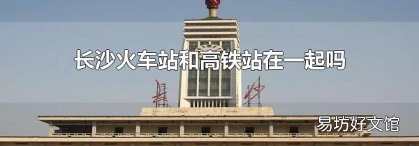 長沙火車站和高鐵站在一起嗎