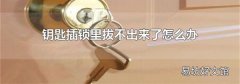 钥匙插锁里拔不出来了怎么办