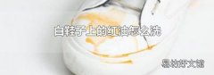 白鞋子上的红油怎么洗