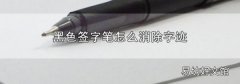 黑色签字笔怎么消除字迹