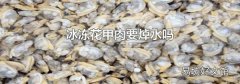 冰凍花甲肉要焯水嗎