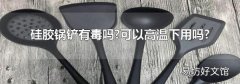 硅胶锅铲有毒吗?可以高温下用吗?