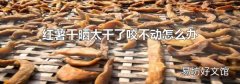 红薯干晒太干了咬不动怎么办