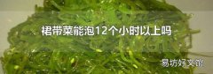 裙带菜能泡12个小时以上吗