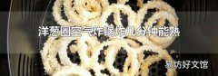 洋葱圈空气炸锅炸几分钟能熟