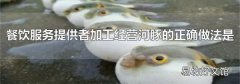 餐饮服务提供者加工经营河豚的正确做法是