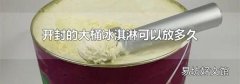 开封的大桶冰淇淋可以放多久