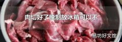 肉切好了腌制放冰箱可以不