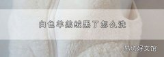 白色羊羔绒黑了怎么洗