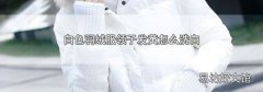 白色羽绒服领子发黄怎么洗白
