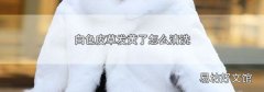 白色皮草发黄了怎么清洗