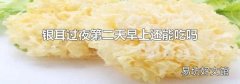 银耳过夜第二天早上还能吃吗