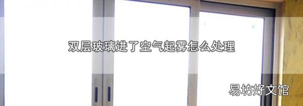 双层玻璃进了空气起雾怎么处理