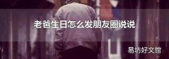 老爸生日怎么发朋友圈说说