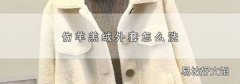 仿羊羔绒外套怎么洗