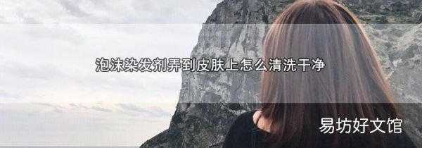 泡沫染發劑弄到皮膚上怎么清洗干凈
