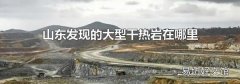 山東發現的大型干熱巖在哪里