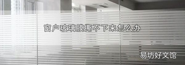 窗戶玻璃膜撕不下來怎么辦
