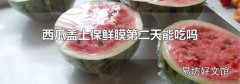 西瓜盖上保鲜膜第二天能吃吗