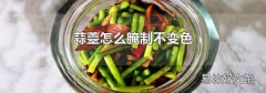 蒜薹怎么腌制不变色