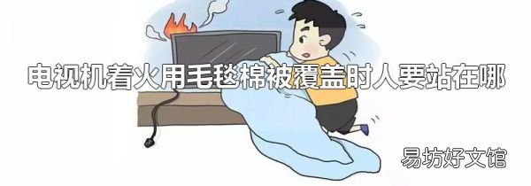 电视机着火用毛毯棉被覆盖时人要站在哪