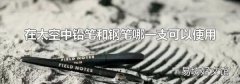 在太空中铅笔和钢笔哪一支可以使用