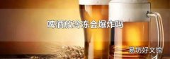 啤酒放冷冻会爆炸吗