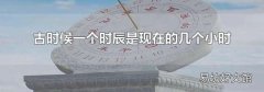 古时候一个时辰是现在的几个小时