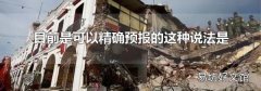 目前地震是可以精确预报的这种说法是