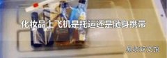 化妆品上飞机是托运还是随身携带