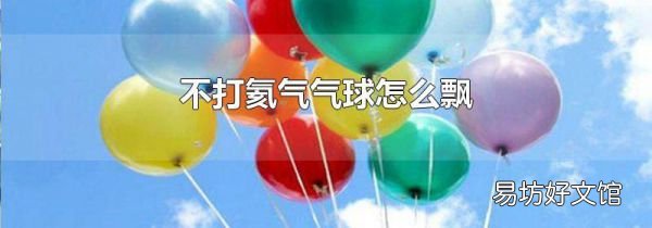 不打氦气气球怎么飘