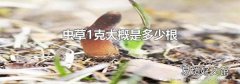虫草1克大概是多少根